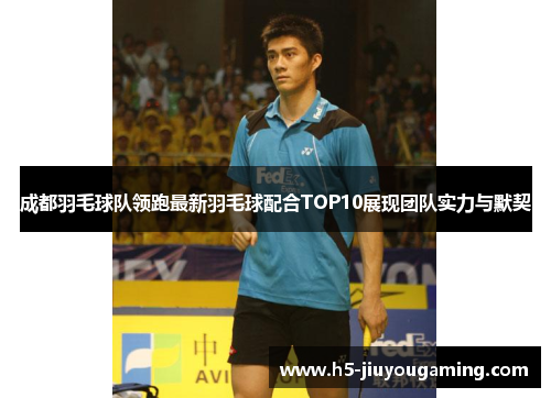 成都羽毛球队领跑最新羽毛球配合TOP10展现团队实力与默契