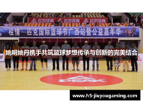 姚明姚丹携手共筑篮球梦想传承与创新的完美结合