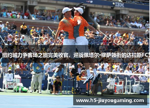纽约城力争客场之旅完美收官，迎战佩塔尔·穆萨领衔的达拉斯FC